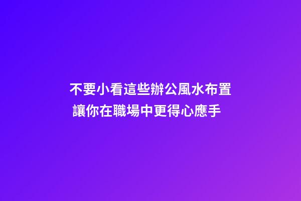 不要小看這些辦公風水布置 讓你在職場中更得心應手